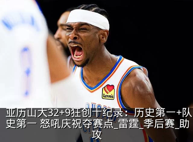 亚历山大32+9狂创十纪录：历史第一+队史第一 怒吼庆祝夺赛点_雷霆_季后赛_助攻
